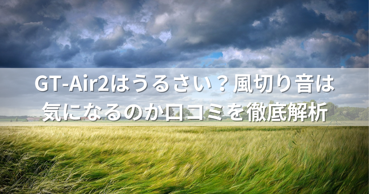 GT-Air2はうるさい？風切り音は気になるのか口コミを徹底解析