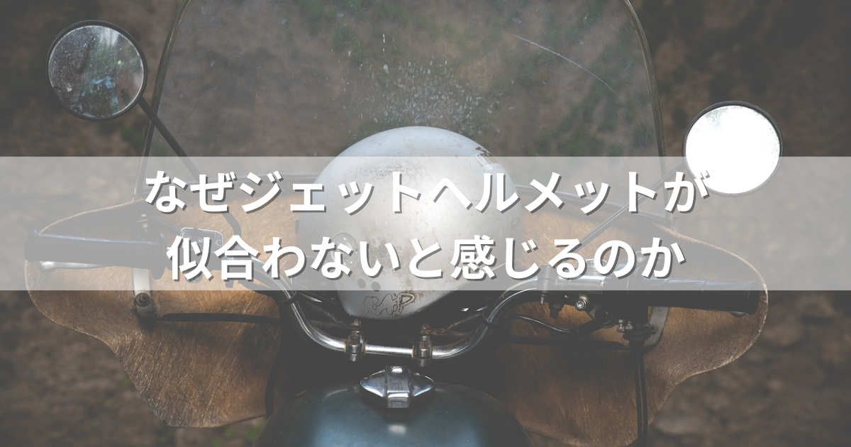 なぜジェットヘルメットが似合わないと感じるのか