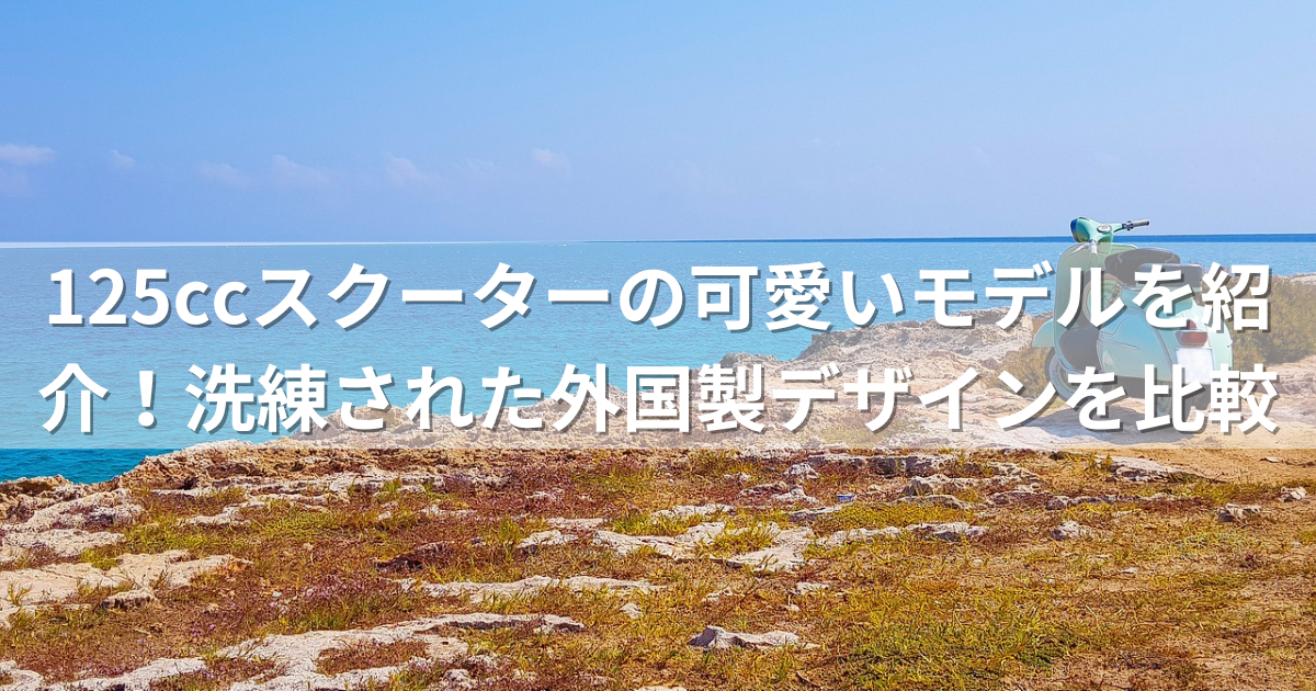 125ccスクーターの可愛いモデルを紹介！洗練された外国製デザインを比較