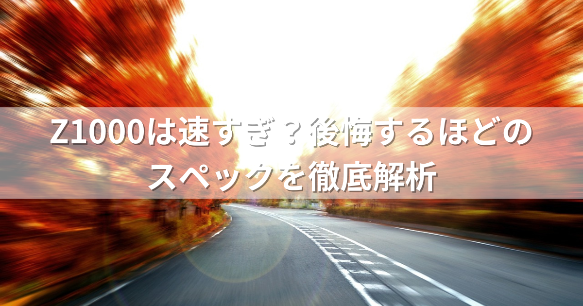 Z1000は速すぎ？後悔するほどのスペックを徹底解析