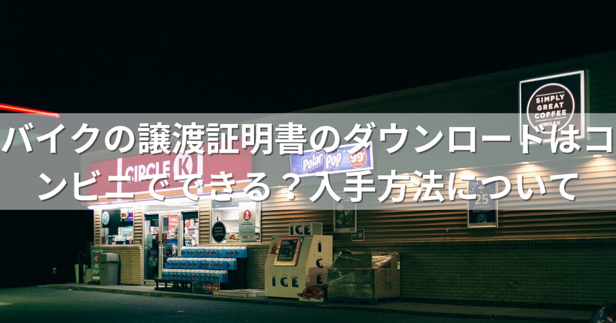 バイクの譲渡証明書のダウンロードはコンビニでできる？入手方法について