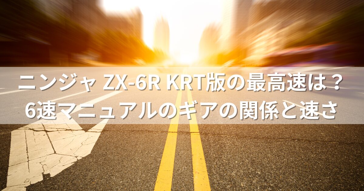 ニンジャ ZX-6R KRT版の最高速は？6速マニュアルのギアの関係と速さ