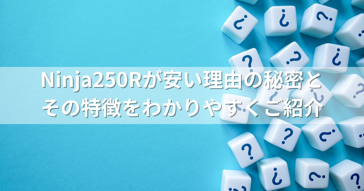 Ninja250Rが安い理由の秘密とその特徴をわかりやすくご紹介
