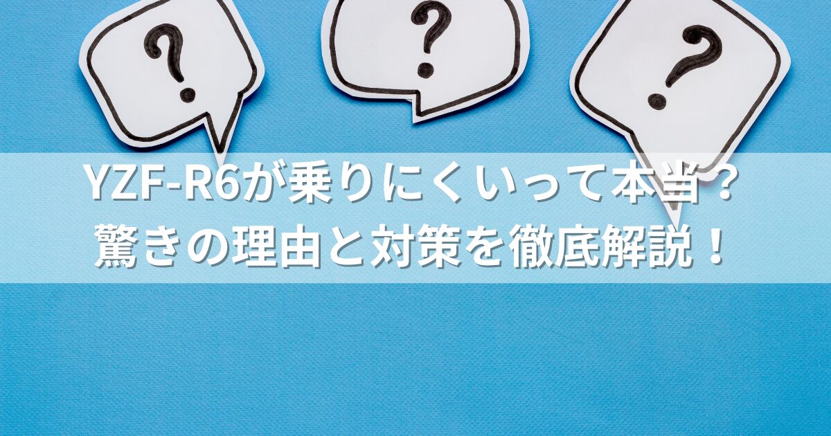 YZF-R6が乗りにくいって本当？驚きの理由と対策を徹底解説！