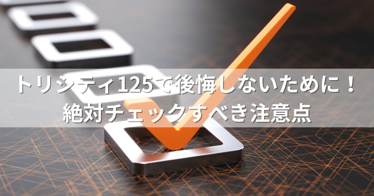 トリシティ125で後悔しないために！絶対チェックすべき注意点