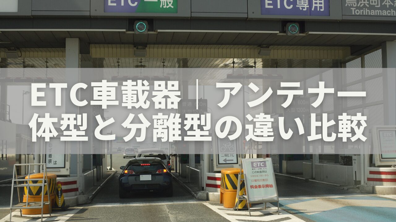 ETC車載器の選び方完全ガイド｜アンテナ一体型と分離型の違いを徹底比較